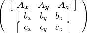 \[ \left(  \begin{array}{c} \left[ \begin{array}{ccc} \boldsymbol{A_x} & \boldsymbol{A_y} & \boldsymbol{A_z} \end{array} \right] \\ \left[ \begin{array}{ccc} b_x & b_y & b_z \end{array} \right] \\ \left[ \begin{array}{ccc} c_x & c_y & c_z \end{array} \right] \end{array}  \right) \]